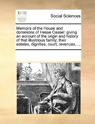 Memoirs of the House and Dominions of Hesse Cassel: Giving an Account of the Origin and History of That Illustrious Family; Their Estates, Dignities,
