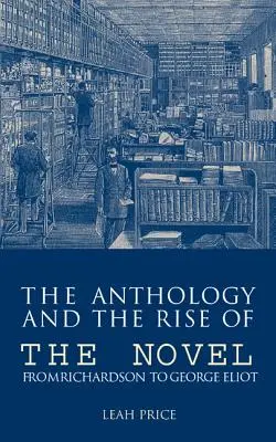 Anthology and the Rise of the Novel: De la Richardson la George Eliot - The Anthology and the Rise of the Novel: From Richardson to George Eliot