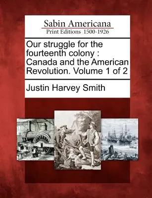 Lupta noastră pentru a paisprezecea colonie: Canada și Revoluția Americană. Volumul 1 din 2 - Our struggle for the fourteenth colony: Canada and the American Revolution. Volume 1 of 2