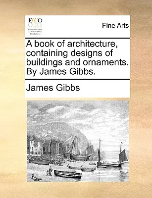 A Book of Architecture, Containing Designs of Buildings and Ornaments. de James Gibbs. - A Book of Architecture, Containing Designs of Buildings and Ornaments. by James Gibbs.