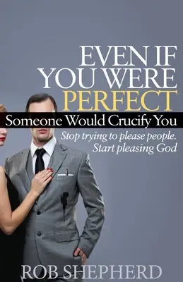 Chiar Dacă Ai Fi Perfect, Cineva Te-ar Răstigni: Nu Mai Încerca Să Le Faci Pe Placul Oamenilor. Începe să-i placi lui Dumnezeu - Even If You Were Perfect, Someone Would Crucify You: Stop Trying to Please People. Start Pleasing God