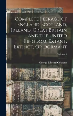 Complete Peerage of England, Scotland, Ireland, Great Britain and the United Kingdom: Extant, Extinct, Or Dormant; Volume 2 - Complete Peerage of England, Scotland, Ireland, Great Britain and the United Kingdom, Extant, Extinct, Or Dormant; Volume 2
