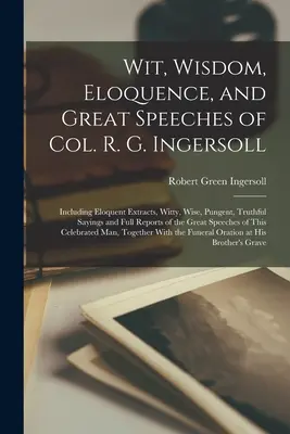 Spiritul, înțelepciunea, elocvența și marile discursuri ale col. R. G. Ingersoll: Inclusiv extrase elocvente, ziceri pline de spirit, înțelepte, picante, veridice și rapoarte complete - Wit, Wisdom, Eloquence, and Great Speeches of Col. R. G. Ingersoll: Including Eloquent Extracts, Witty, Wise, Pungent, Truthful Sayings and Full Repor