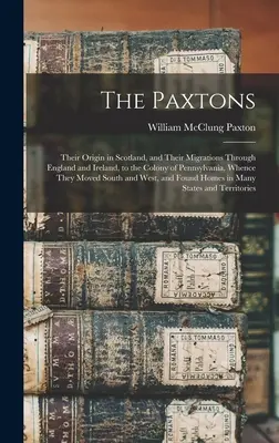 Paxtons: Originea lor în Scoția și migrația lor prin Anglia și Irlanda, până în colonia Pennsylvania, de unde au - The Paxtons: Their Origin in Scotland, and Their Migrations Through England and Ireland, to the Colony of Pennsylvania, Whence They