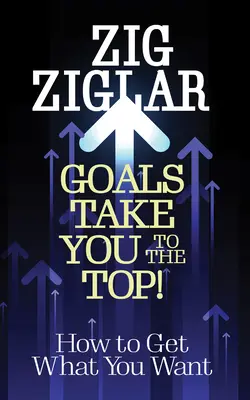 Obiectivele te duc în vârf!: Cum să obții ceea ce îți dorești - Goals Take You to the Top!: How to Get What You Want