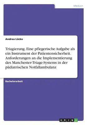 Triaging. O sarcină de asistență medicală ca instrument de siguranță a pacientului. Cerințe pentru punerea în aplicare a sistemului de triaj Manchester - Triagierung. Eine pflegerische Aufgabe als ein Instrument der Patientensicherheit. Anforderungen an die Implementierung des Manchester-Triage-Systems