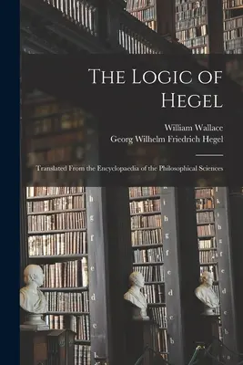 Logica lui Hegel: Tradus din Enciclopedia Științelor Filosofice - The Logic of Hegel: Translated From the Encyclopaedia of the Philosophical Sciences
