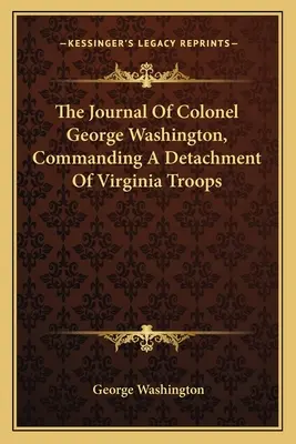 Jurnalul colonelului George Washington, comandant al unui detașament de trupe din Virginia - The Journal Of Colonel George Washington, Commanding A Detachment Of Virginia Troops