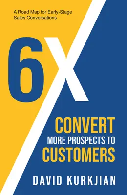 6x - Convert More Prospects to Customers (Conversia mai multor clienți potențiali în clienți): O foaie de parcurs pentru conversațiile de vânzări din stadiul incipient - 6x - Convert More Prospects to Customers: A Road Map for Early-Stage Sales Conversations