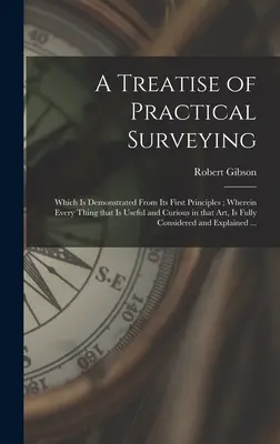 A Treatise of Practical Surveying: Care este demonstrată de la primele sale principii; în care sunt prezentate toate lucrurile utile și curioase în această artă - A Treatise of Practical Surveying: Which is Demonstrated From Its First Principles; Wherein Every Thing That is Useful and Curious in That Art, is Ful