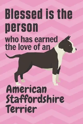 Binecuvântată este persoana care a câștigat dragostea unui American Staffordshire Terrier: Pentru fanii câinilor din rasa American Staffordshire Terrier - Blessed is the person who has earned the love of an American Staffordshire Terrier: For American Staffordshire Terrier Dog Fans