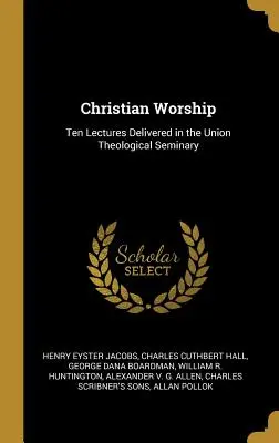 Cultul creștin: Ten Lectures Delivered in the Union Theological Seminary - Christian Worship: Ten Lectures Delivered in the Union Theological Seminary