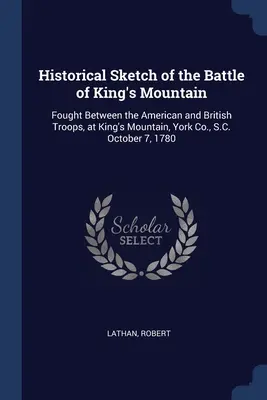 Schiță istorică a bătăliei de la King's Mountain: Lupta dintre trupele americane și britanice, la King's Mountain, York Co., S.C. 7 octombrie 1780 - Historical Sketch of the Battle of King's Mountain: Fought Between the American and British Troops, at King's Mountain, York Co., S.C. October 7, 1780