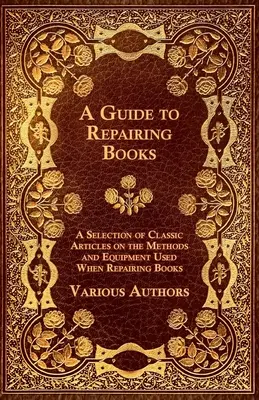 A Guide to Repairing Books - O selecție de articole clasice despre metodele și echipamentele folosite la repararea cărților - A Guide to Repairing Books - A Selection of Classic Articles on the Methods and Equipment Used When Repairing Books