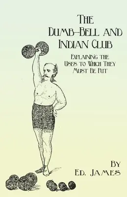 Dumb-Bell și Indian Club: Explaining the Uses to Which They Must Be Put, with Numerous Illustrations of the Various Movements; Also A Treatise o - The Dumb-Bell and Indian Club: Explaining the Uses to Which They Must Be Put, with Numerous Illustrations of the Various Movements; Also A Treatise o