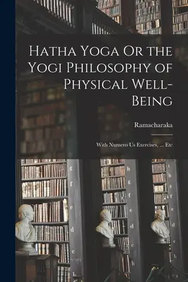 Hatha Yoga sau filosofia yoghină a bunăstării fizice: Cu numeroase exerciții, ... Etc - Hatha Yoga Or the Yogi Philosophy of Physical Well-Being: With Numero Us Exercises, ... Etc