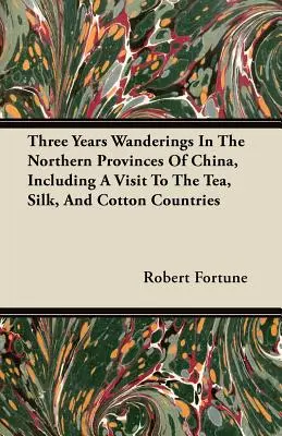 Trei ani de rătăciri în provinciile nordice ale Chinei, inclusiv o vizită în țările de ceai, mătase și bumbac - Three Years Wanderings In The Northern Provinces Of China, Including A Visit To The Tea, Silk, And Cotton Countries
