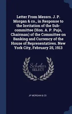 Letter From Messrs. J. P. Morgan & co., in Response to the Invitation of the Sub-committee (Hon. A. P. Pujo, Chairman) of the Committee on Banking and