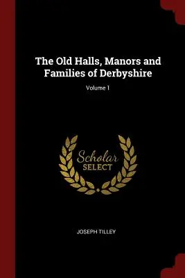 Vechile hale, conace și familii din Derbyshire; volumul 1 - The Old Halls, Manors and Families of Derbyshire; Volume 1