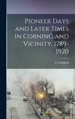Zile de pionierat și vremuri ulterioare în Corning și împrejurimi, 1789-1920 - Pioneer Days and Later Times in Corning and Vicinity, 1789-1920
