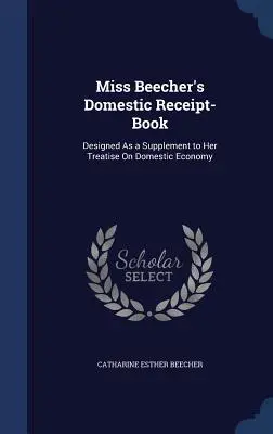Cartea de chitanțe domestice a domnișoarei Beecher: Concepută ca un supliment la tratatul ei despre economia domestică - Miss Beecher's Domestic Receipt-Book: Designed As a Supplement to Her Treatise On Domestic Economy