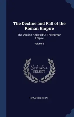 Declinul și căderea Imperiului Roman: Declinul și căderea Imperiului Roman; Volumul 5 - The Decline and Fall of the Roman Empire: The Decline And Fall Of The Roman Empire; Volume 5