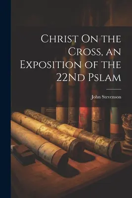 Hristos pe cruce, o expunere a celui de-al 22-lea psalm - Christ On the Cross, an Exposition of the 22Nd Pslam