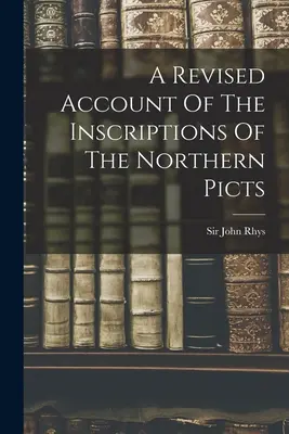 O prezentare revizuită a inscripțiilor picților din nord - A Revised Account Of The Inscriptions Of The Northern Picts