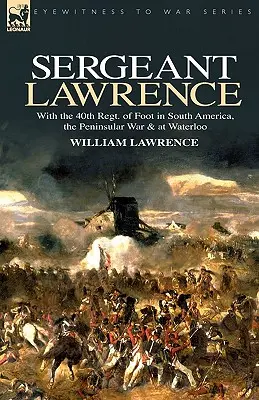 Sergentul Lawrence: With the 40th Regt. of Foot in South America, the Peninsular War & at Waterloo - Sergeant Lawrence: With the 40th Regt. of Foot in South America, the Peninsular War & at Waterloo