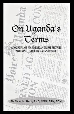 On Uganda's Terms: A Journal by an American Nurse-Midwife Working for Change in Uganda, East Africa During IDI Amin's Regime