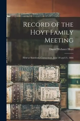 Înregistrarea reuniunii familiei Hoyt: Ținută la Stamford, Connecticut, 20 și 21 iunie 1866 - Record of the Hoyt Family Meeting: Held at Stamford, Connecticut, June 20 and 21, 1866
