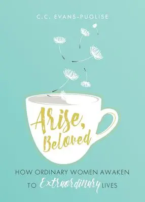 Arise Beloved: How Ordinary Women Awaken to Extraordinary Lives (Cum femeile obișnuite se trezesc la vieți extraordinare) - Arise Beloved: How Ordinary Women Awaken to Extraordinary Lives