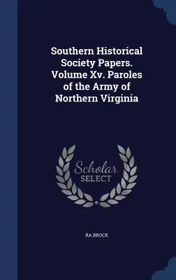 Documentele Societății istorice sudice. Volumul Xv. Paroles of the Army of Northern Virginia - Southern Historical Society Papers. Volume Xv. Paroles of the Army of Northern Virginia