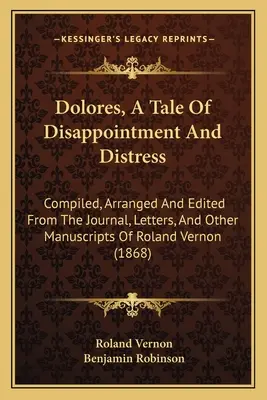 Dolores, A Tale Of Disappointment And Distress: Compiled, Arranged And Edited From The Journal, Letters, And Other Manuscripts Of Roland Vernon