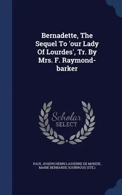 Bernadette, The Sequel To 'Our Lady Of Lourdes', Traducere de dna F. Raymond-barker - Bernadette, The Sequel To 'our Lady Of Lourdes', Tr. By Mrs. F. Raymond-barker