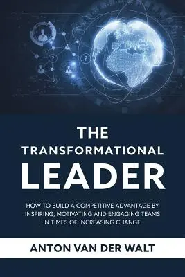 Liderul transformațional: Cum să construiți un avantaj competitiv prin inspirarea, motivarea și angajarea echipelor în vremuri de schimbare tot mai accentuată - The Transformational Leader: How to build a competitive advantage by inspiring, motivating and engaging teams in times of increasing change