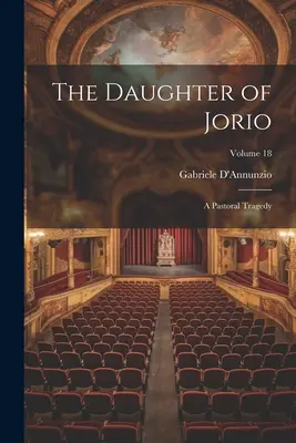 Fiica lui Jorio: O tragedie pastorală; Volumul 18 (The Daughter of Jorio: A Pastoral Tragedy; Volume 18) - The Daughter of Jorio: A Pastoral Tragedy; Volume 18