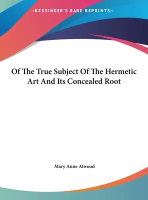 Despre adevăratul subiect al artei hermetice și rădăcina sa ascunsă - Of The True Subject Of The Hermetic Art And Its Concealed Root