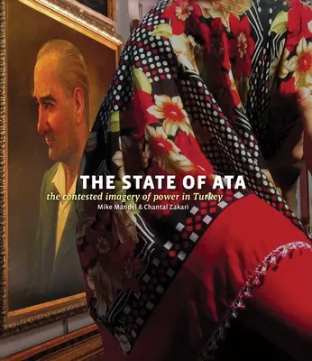 Mike Mandel & Chantal Zakari: The State of Ata: Imaginea contestată a puterii în Turcia [cu broșură] - Mike Mandel & Chantal Zakari: The State of Ata: The Contested Imagery of Power in Turkey [With Booklet]