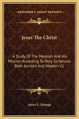 Iisus Hristos: A Study Of The Messiah And His Mission According To Holy Scriptures Both Ancient And Modern V1 - Jesus The Christ: A Study Of The Messiah And His Mission According To Holy Scriptures Both Ancient And Modern V1