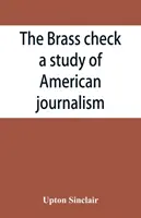 The brass check, un studiu al jurnalismului american - The brass check, a study of American journalism