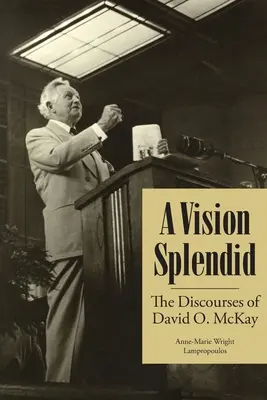 O viziune splendidă: Discursurile lui David O. McKay - A Vision Splendid: The Discourses of David O. McKay