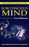 Mintea subconștientă: The Essential Guide To Reprogram Your Mind (Tehnici practice pentru a dezlănțui puterea minții tale subconștiente) - Subconscious Mind: The Essential Guide To Reprogram Your Mind (Practical Techniques To Unleash The Power Of Your Subconscious Mind)