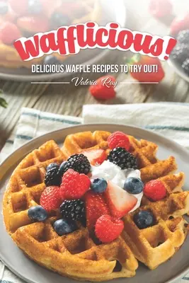 Wafflicious! Rețete delicioase de vafe de încercat! - Wafflicious!: Delicious Waffle Recipes to Try Out!
