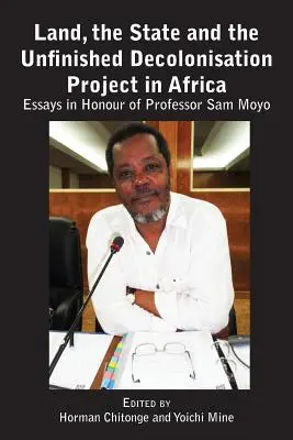 Land, the State & the Unfinished Decolonisation Project in Africa: Eseuri în onoarea profesorului Sam Moyo - Land, the State & the Unfinished Decolonisation Project in Africa: Essays in Honour of Professor Sam Moyo