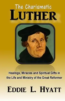 Luther carismaticul: Vindecări, miracole și daruri spirituale în viața și lucrarea marelui reformator - The Charismatic Luther: Healings, Miracles and Spiritual Gifts in the Life and Ministry of the Great Reformer
