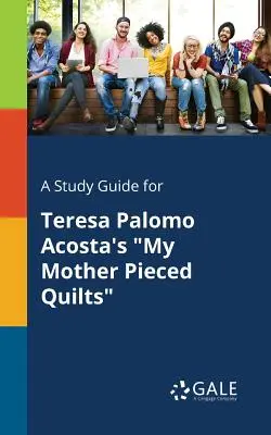 A Study Guide for My Mother Pieced Quilts„” de Teresa Palomo Acosta - A Study Guide for Teresa Palomo Acosta's My Mother Pieced Quilts