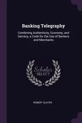 Telegrafie bancară: Combinând autenticitatea, economia și secretul, un cod pentru uzul bancherilor și al comercianților - Banking Telegraphy: Combining Authenticity, Economy, and Secrecy, a Code for the Use of Bankers and Merchants