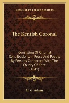 The Kentish Coronal: Consistent în contribuții originale, în proză și poezie, de la persoane legate de comitatul Kent (1841) - The Kentish Coronal: Consisting Of Original Contributions, In Prose And Poetry, By Persons Connected With The County Of Kent (1841)
