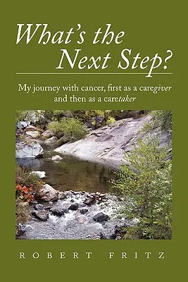 What's the Next Step? Călătoria mea cu cancerul ca îngrijitor și apoi ca îngrijitor - What's the Next Step?: My Journey with Cancer as a Caregiver and Then as a Caretaker